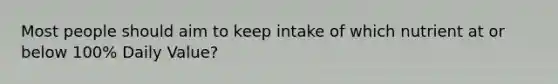 Most people should aim to keep intake of which nutrient at or below 100% Daily Value?