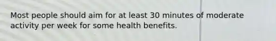 Most people should aim for at least 30 minutes of moderate activity per week for some health benefits.