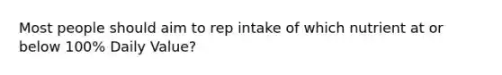 Most people should aim to rep intake of which nutrient at or below 100% Daily Value?