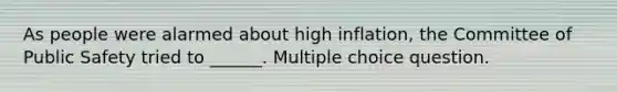 As people were alarmed about high inflation, the Committee of Public Safety tried to ______. Multiple choice question.