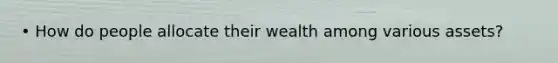 • How do people allocate their wealth among various assets?