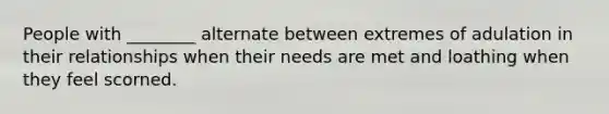 People with ________ alternate between extremes of adulation in their relationships when their needs are met and loathing when they feel scorned.