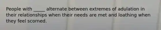 People with _____ alternate between extremes of adulation in their relationships when their needs are met and loathing when they feel scorned.