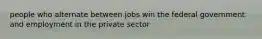 people who alternate between jobs win the federal government and employment in the private sector