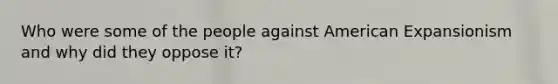 Who were some of the people against American Expansionism and why did they oppose it?