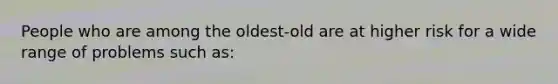 People who are among the oldest-old are at higher risk for a wide range of problems such as: