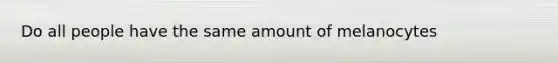 Do all people have the same amount of melanocytes