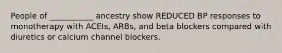 People of ___________ ancestry show REDUCED BP responses to monotherapy with ACEIs, ARBs, and beta blockers compared with diuretics or calcium channel blockers.