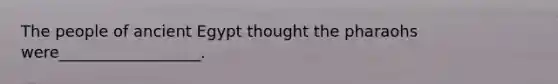 The people of ancient Egypt thought the pharaohs were__________________.