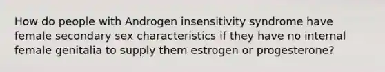 How do people with Androgen insensitivity syndrome have female secondary sex characteristics if they have no internal female genitalia to supply them estrogen or progesterone?