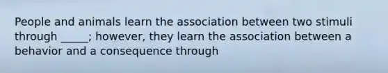 People and animals learn the association between two stimuli through _____; however, they learn the association between a behavior and a consequence through