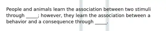 People and animals learn the association between two stimuli through _____; however, they learn the association between a behavior and a consequence through _____.