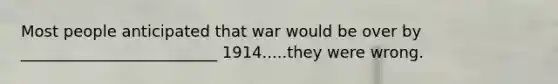 Most people anticipated that war would be over by _________________________ 1914.....they were wrong.