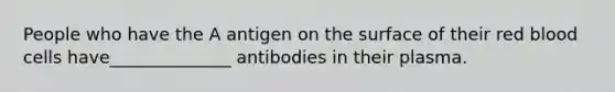 People who have the A antigen on the surface of their red blood cells have______________ antibodies in their plasma.