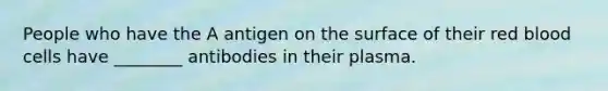 People who have the A antigen on the surface of their red blood cells have ________ antibodies in their plasma.