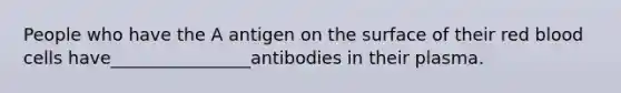 People who have the A antigen on the surface of their red blood cells have________________antibodies in their plasma.