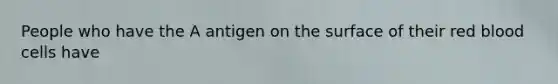 People who have the A antigen on the surface of their red blood cells have