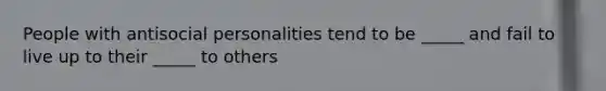 People with antisocial personalities tend to be _____ and fail to live up to their _____ to others