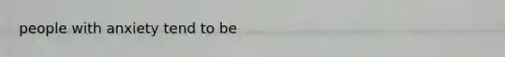 people with anxiety tend to be