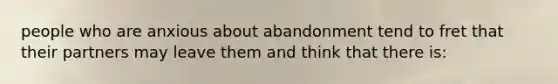 people who are anxious about abandonment tend to fret that their partners may leave them and think that there is: