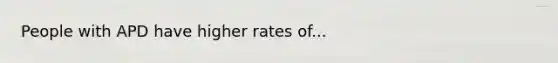 People with APD have higher rates of...