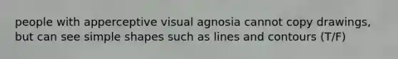 people with apperceptive visual agnosia cannot copy drawings, but can see simple shapes such as lines and contours (T/F)