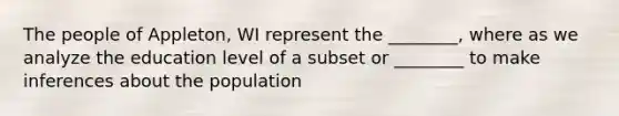 The people of Appleton, WI represent the ________, where as we analyze the education level of a subset or ________ to make inferences about the population