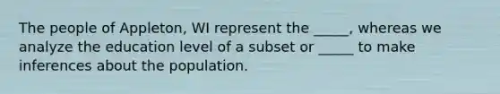 The people of Appleton, WI represent the _____, whereas we analyze the education level of a subset or _____ to make inferences about the population.