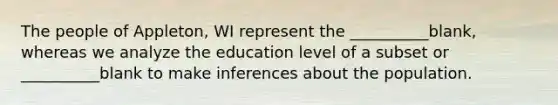 The people of Appleton, WI represent the __________blank, whereas we analyze the education level of a subset or __________blank to make inferences about the population.