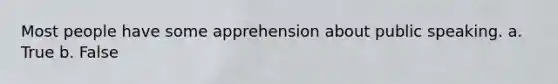 Most people have some apprehension about public speaking. a. True b. False