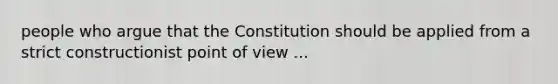 people who argue that the Constitution should be applied from a strict constructionist point of view ...