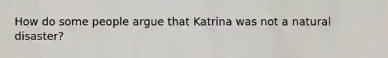 How do some people argue that Katrina was not a natural disaster?