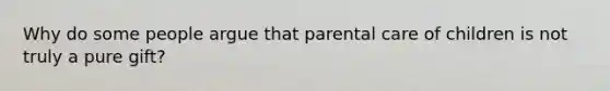 Why do some people argue that parental care of children is not truly a pure gift?