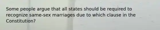 Some people argue that all states should be required to recognize same-sex marriages due to which clause in the Constitution?