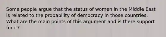 Some people argue that the status of women in the Middle East is related to the probability of democracy in those countries. What are the main points of this argument and is there support for it?