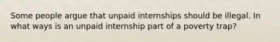 Some people argue that unpaid internships should be illegal. In what ways is an unpaid internship part of a poverty trap?