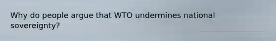 Why do people argue that WTO undermines national​ sovereignty?