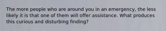 The more people who are around you in an emergency, the less likely it is that one of them will offer assistance. What produces this curious and disturbing finding?