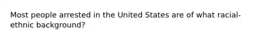 Most people arrested in the United States are of what racial-ethnic background?