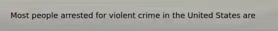 Most people arrested for violent crime in the United States are