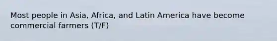 Most people in Asia, Africa, and Latin America have become commercial farmers (T/F)