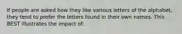 If people are asked how they like various letters of the alphabet, they tend to prefer the letters found in their own names. This BEST illustrates the impact of: