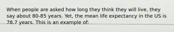 When people are asked how long they think they will live, they say about 80-85 years. Yet, the mean life expectancy in the US is 78.7 years. This is an example of: