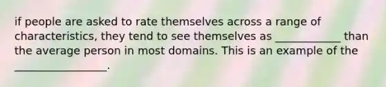 if people are asked to rate themselves across a range of characteristics, they tend to see themselves as ____________ than the average person in most domains. This is an example of the _________________.