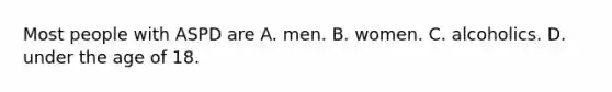 Most people with ASPD are A. men. B. women. C. alcoholics. D. under the age of 18.