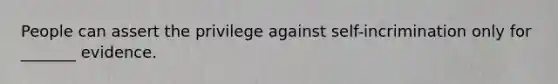 People can assert the privilege against self-incrimination only for _______ evidence.