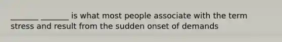 _______ _______ is what most people associate with the term stress and result from the sudden onset of demands