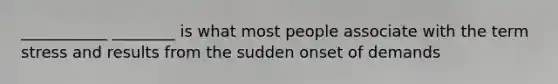 ___________ ________ is what most people associate with the term stress and results from the sudden onset of demands