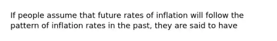 If people assume that future rates of inflation will follow the pattern of inflation rates in the past, they are said to have