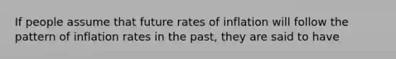 If people assume that future rates of inflation will follow the pattern of inflation rates in the​ past, they are said to have